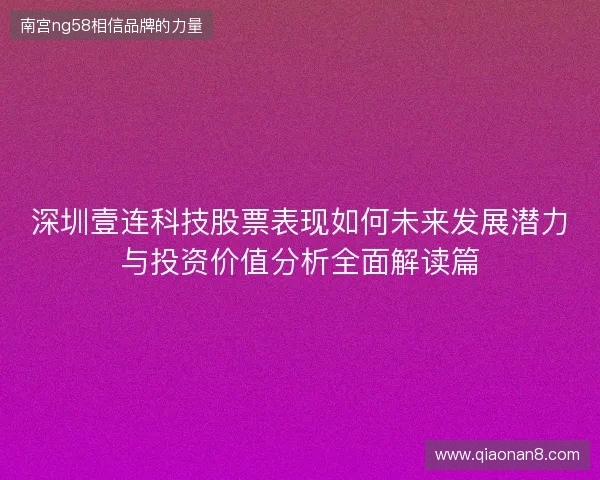 深圳壹连科技股票表现如何未来发展潜力与投资价值分析全面解读篇