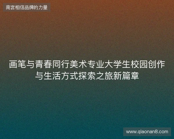 画笔与青春同行美术专业大学生校园创作与生活方式探索之旅新篇章