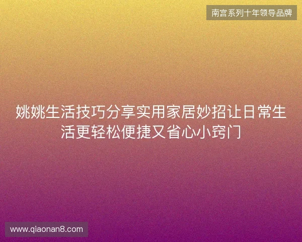 姚姚生活技巧分享实用家居妙招让日常生活更轻松便捷又省心小窍门 姚姚生活技巧分享实用家居妙招让日常生活更轻松便捷又省心小窍门