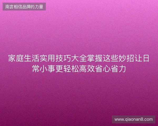 家庭生活实用技巧大全掌握这些妙招让日常小事更轻松高效省心省力 家庭生活实用技巧大全掌握这些妙招让日常小事更轻松高效省心省力