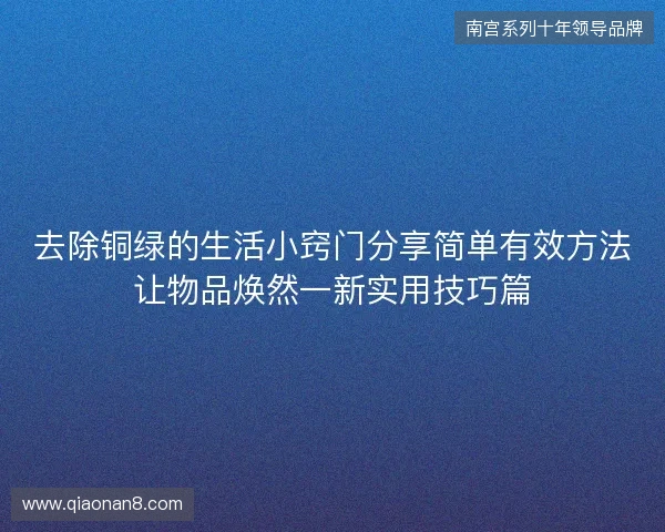 去除铜绿的生活小窍门分享简单有效方法让物品焕然一新实用技巧篇 去除铜绿的生活小窍门分享简单有效方法让物品焕然一新实用技巧篇
