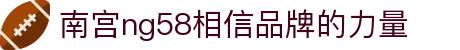 南宫28NG相信品牌力量(集团)官方有限公司
